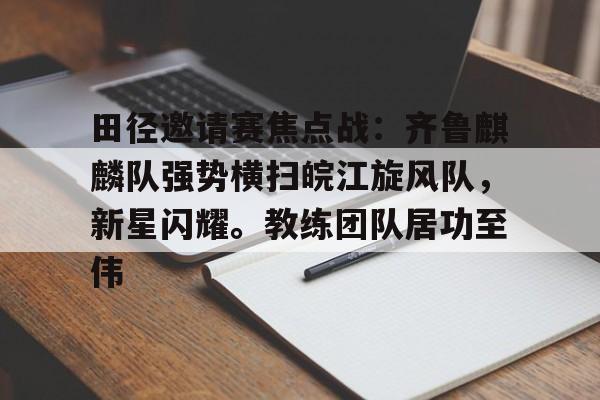 包含田径邀请赛焦点战：齐鲁麒麟队强势横扫皖江旋风队，新星闪耀。教练团队居功至伟的词条