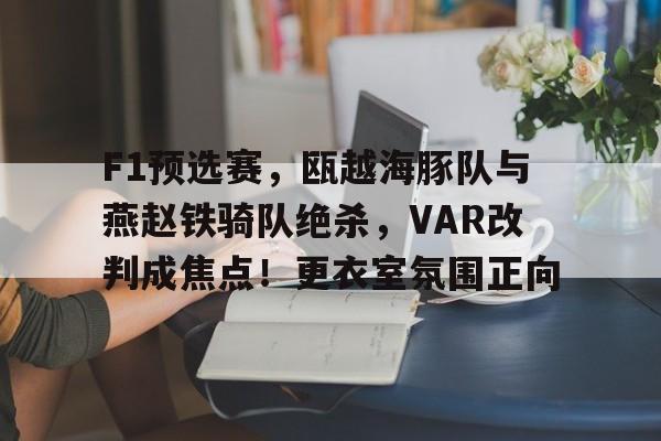 包含F1预选赛，瓯越海豚队与燕赵铁骑队绝杀，VAR改判成焦点！更衣室氛围正向的词条