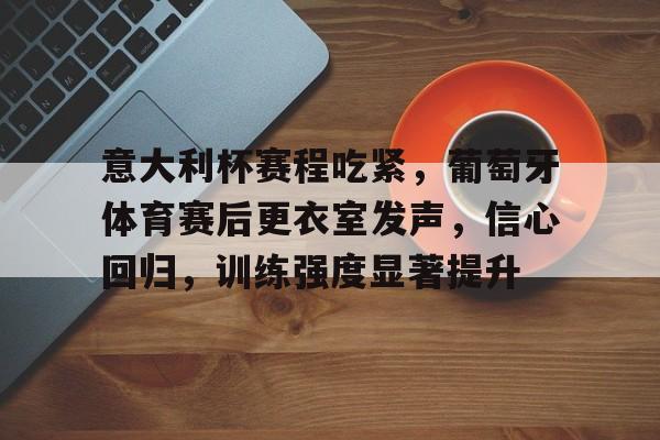 关于意大利杯赛程吃紧，葡萄牙体育赛后更衣室发声，信心回归，训练强度显著提升的信息