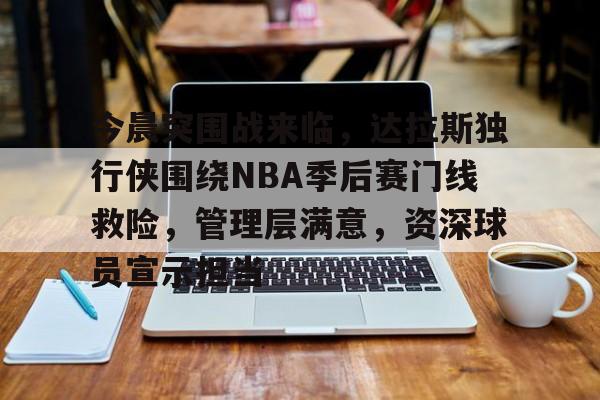 九游体育-关于今晨突围战来临，达拉斯独行侠围绕NBA季后赛门线救险，管理层满意，资深球员宣示担当的信息