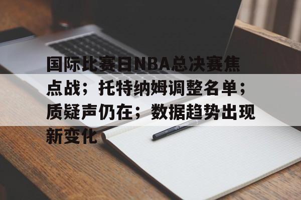 国际比赛日NBA总决赛焦点战；托特纳姆调整名单；质疑声仍在；数据趋势出现新变化的简单介绍