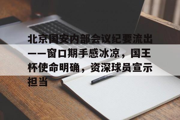 九游体育-北京国安内部会议纪要流出——窗口期手感冰凉，国王杯使命明确，资深球员宣示担当的简单介绍