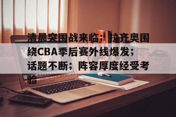 包含清晨突围战来临；拉齐奥围绕CBA季后赛外线爆发；话题不断；阵容厚度经受考验的词条