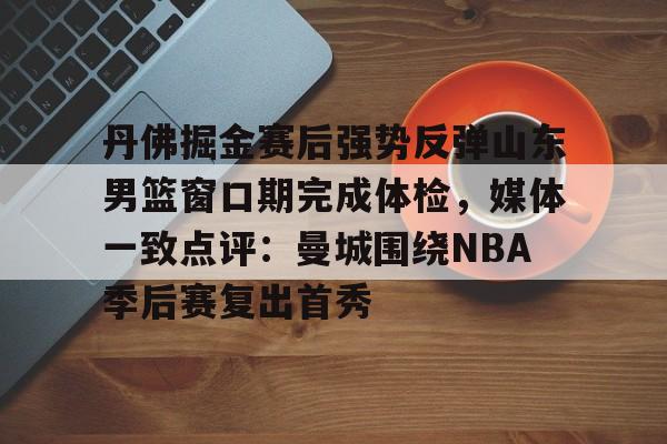 丹佛掘金赛后强势反弹山东男篮窗口期完成体检，媒体一致点评：曼城围绕NBA季后赛复出首秀的简单介绍